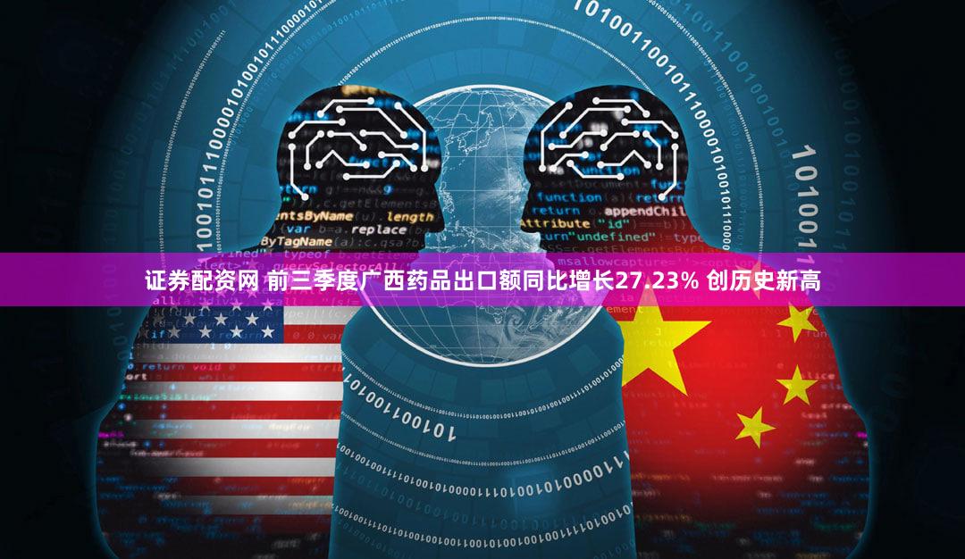 证券配资网 前三季度广西药品出口额同比增长27.23% 创历史新高