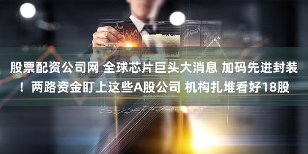 股票配资公司网 全球芯片巨头大消息 加码先进封装！两路资金盯上这些A股公司 机构扎堆看好18股
