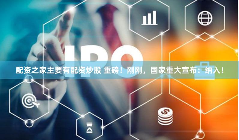 配资之家主要有配资炒股 重磅！刚刚，国家重大宣布：纳入！