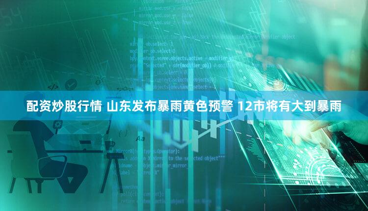 配资炒股行情 山东发布暴雨黄色预警 12市将有大到暴雨