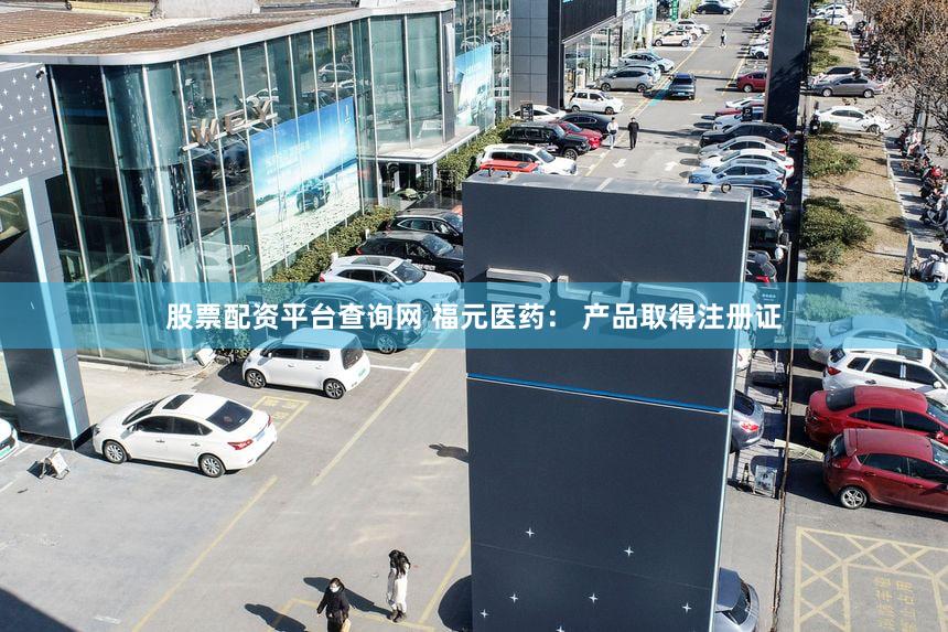 股票配资平台查询网 福元医药: 产品取得注册证