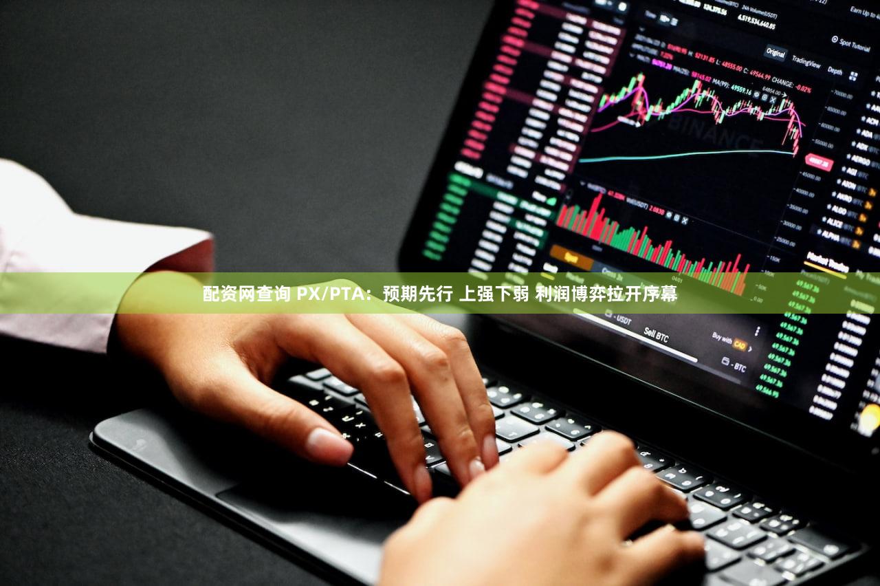 配资网查询 PX/PTA:预期先行 上强下弱 利润博弈拉开序幕