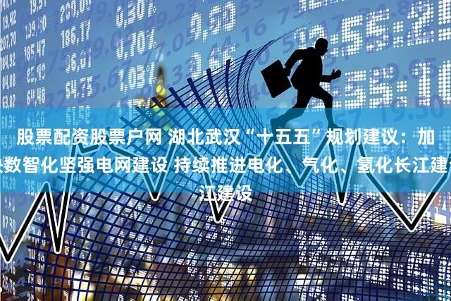 股票配资股票户网 湖北武汉“十五五”规划建议：加快数智化坚强电网建设 持续推进电化、气化、氢化长江建设