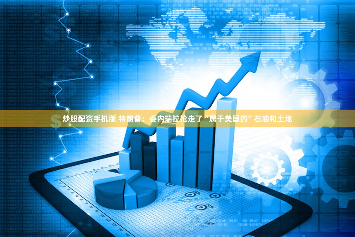 炒股配资手机版 特朗普：委内瑞拉抢走了“属于美国的”石油和土地