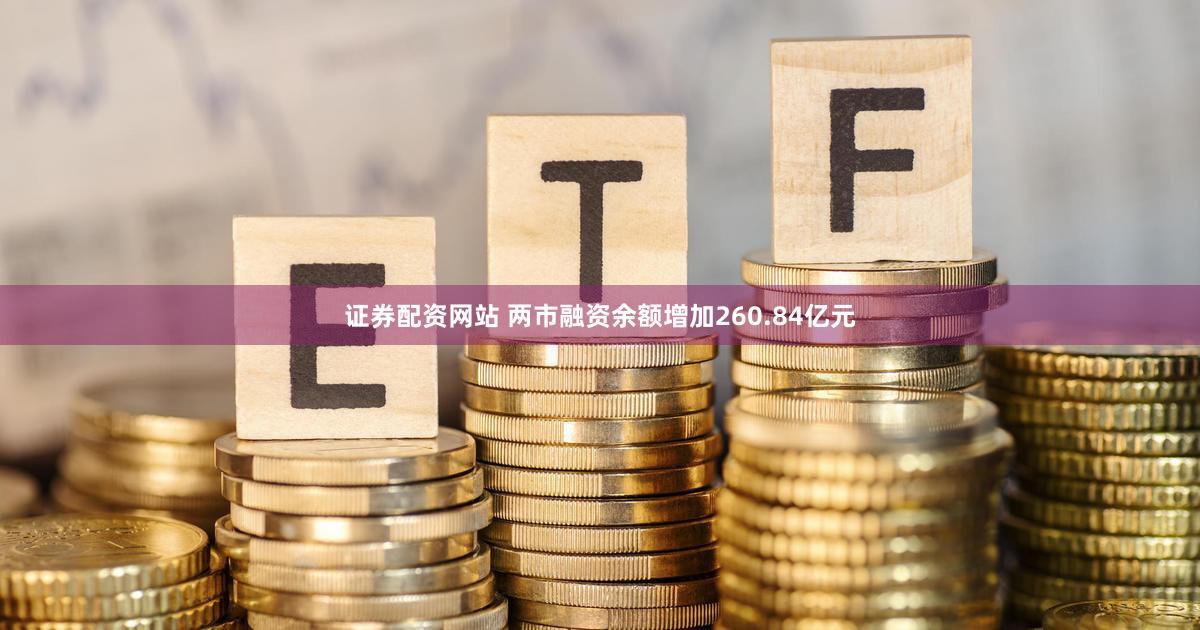 证券配资网站 两市融资余额增加260.84亿元