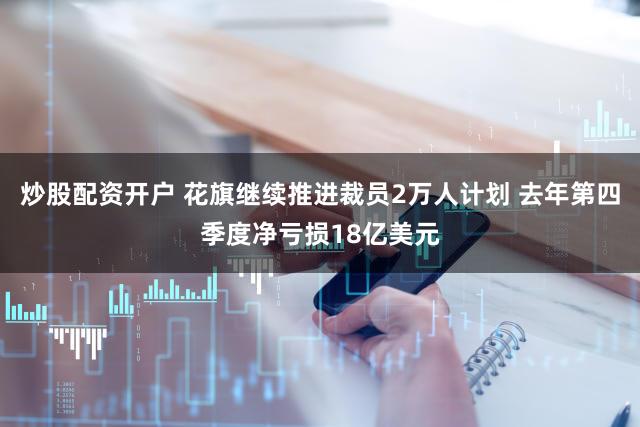 炒股配资开户 花旗继续推进裁员2万人计划 去年第四季度净亏损18亿美元