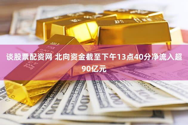 谈股票配资网 北向资金截至下午13点40分净流入超90亿元