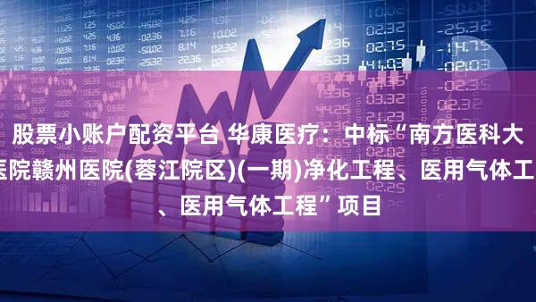 股票小账户配资平台 华康医疗：中标“南方医科大学南方医院赣州医院(蓉江院区)(一期)净化工程、医用气体工程”项目