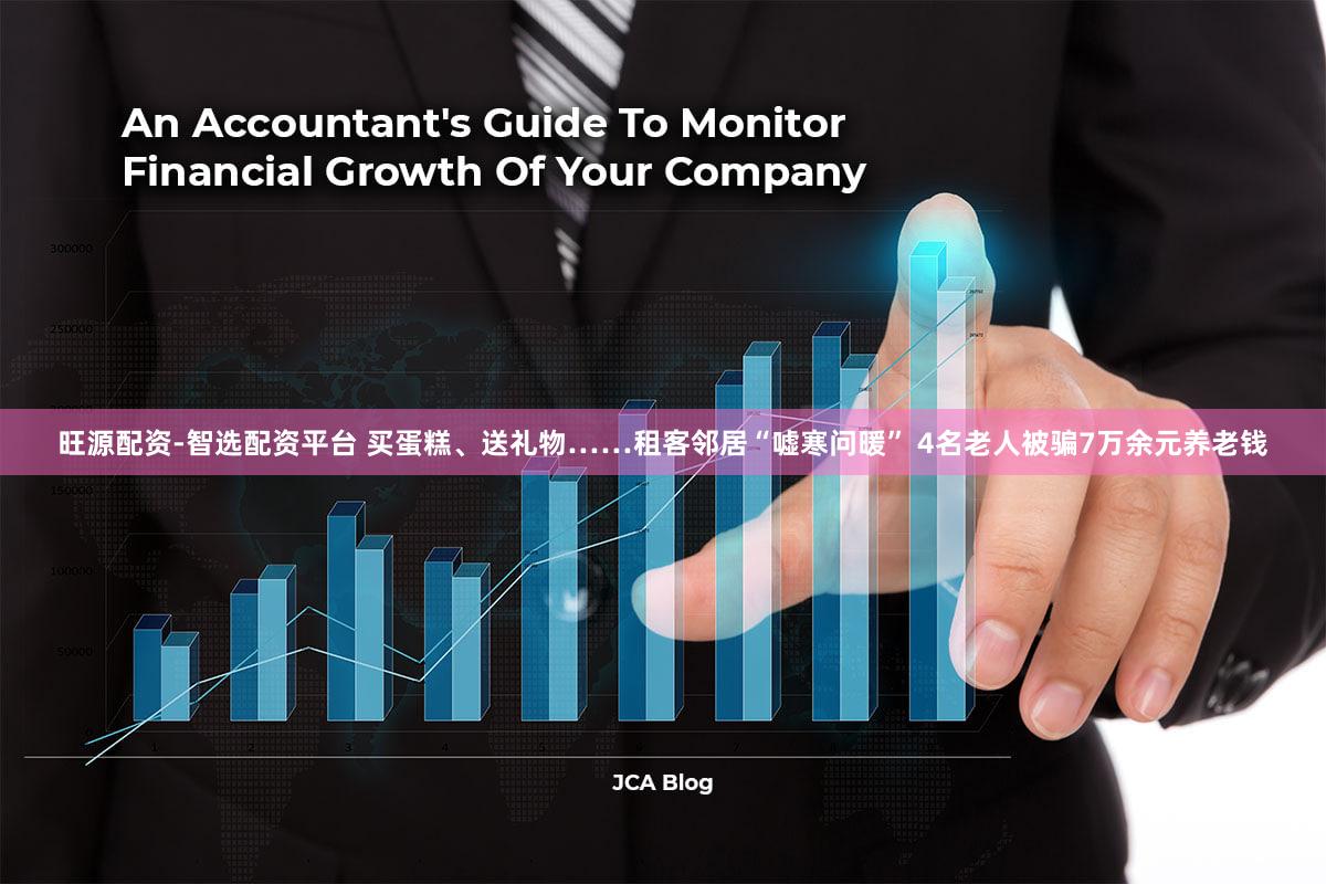 旺源配资-智选配资平台 买蛋糕、送礼物……租客邻居“嘘寒问暖” 4名老人被骗7万余元养老钱