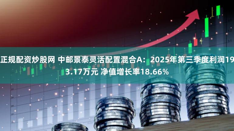 正规配资炒股网 中邮景泰灵活配置混合A：2025年第三季度利润193.17万元 净值增长率18.66%