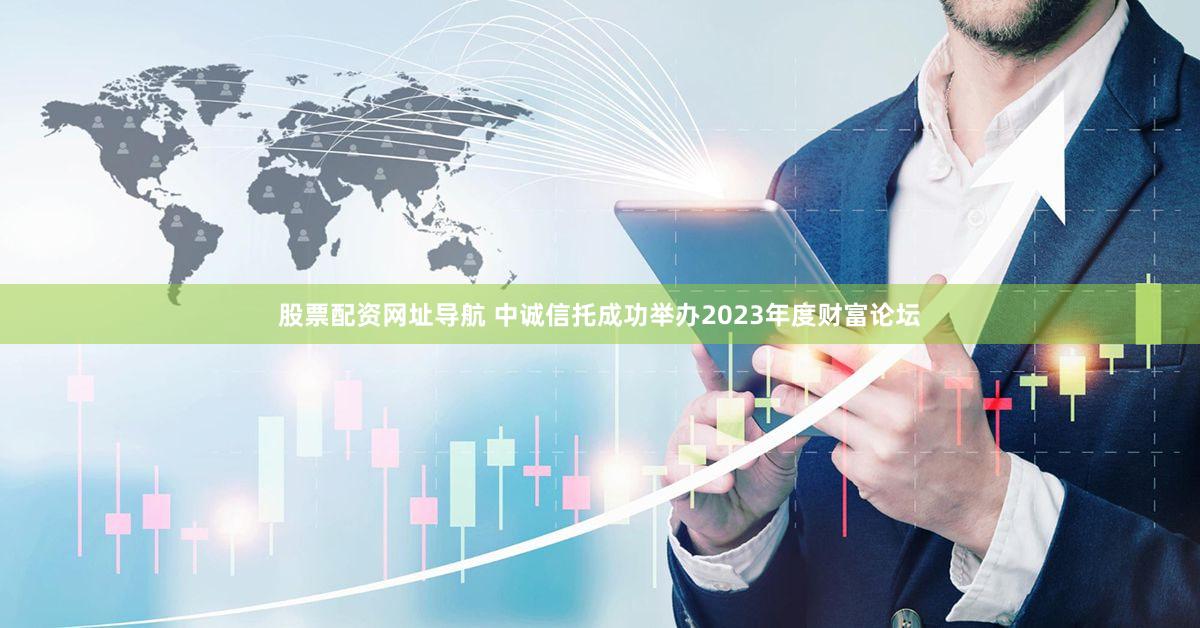 股票配资网址导航 中诚信托成功举办2023年度财富论坛