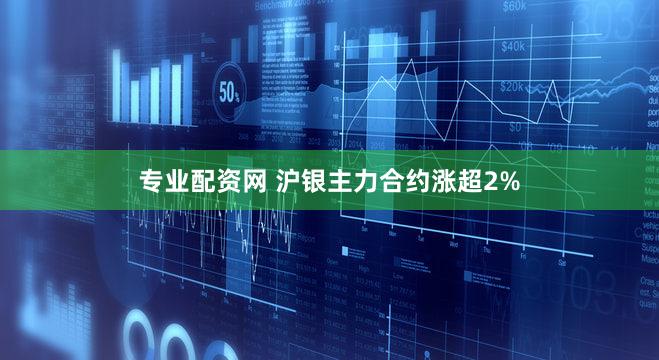 专业配资网 沪银主力合约涨超2%