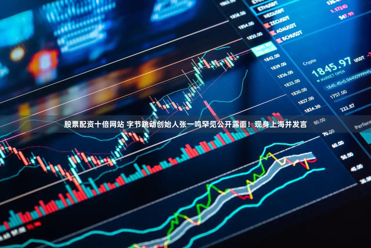 股票配资十倍网站 字节跳动创始人张一鸣罕见公开露面！现身上海并发言