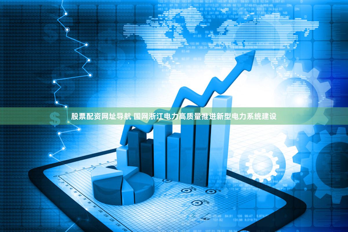 股票配资网址导航 国网浙江电力高质量推进新型电力系统建设