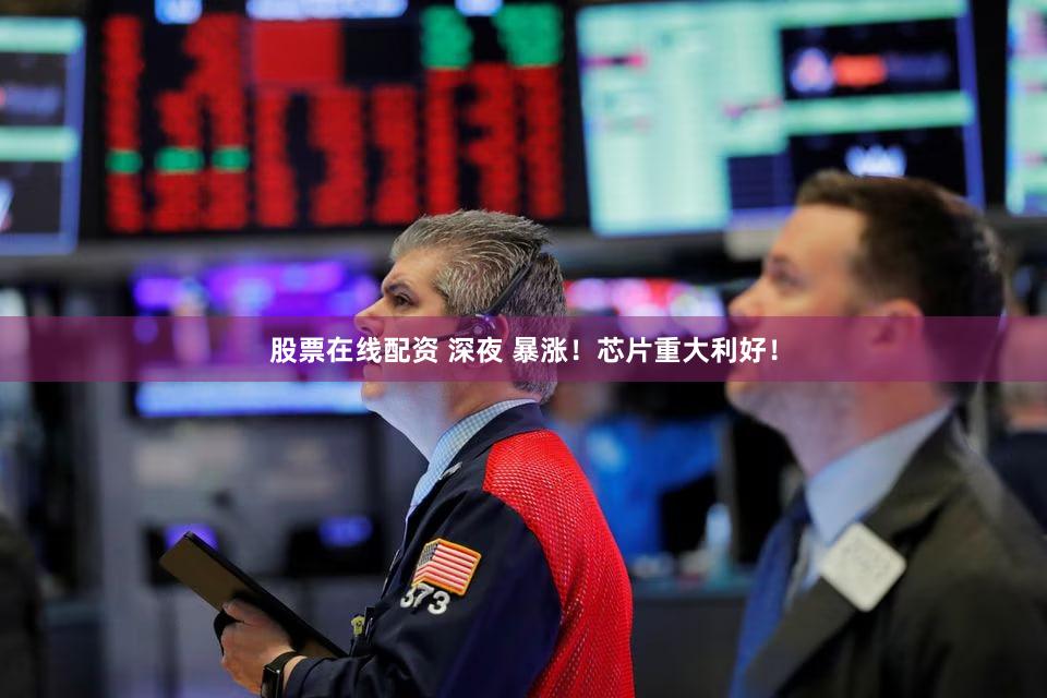 股票在线配资 深夜 暴涨！芯片重大利好！