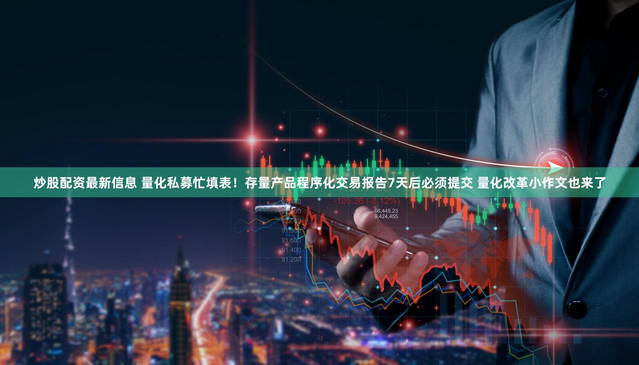 炒股配资最新信息 量化私募忙填表！存量产品程序化交易报告7天后必须提交 量化改革小作文也来了