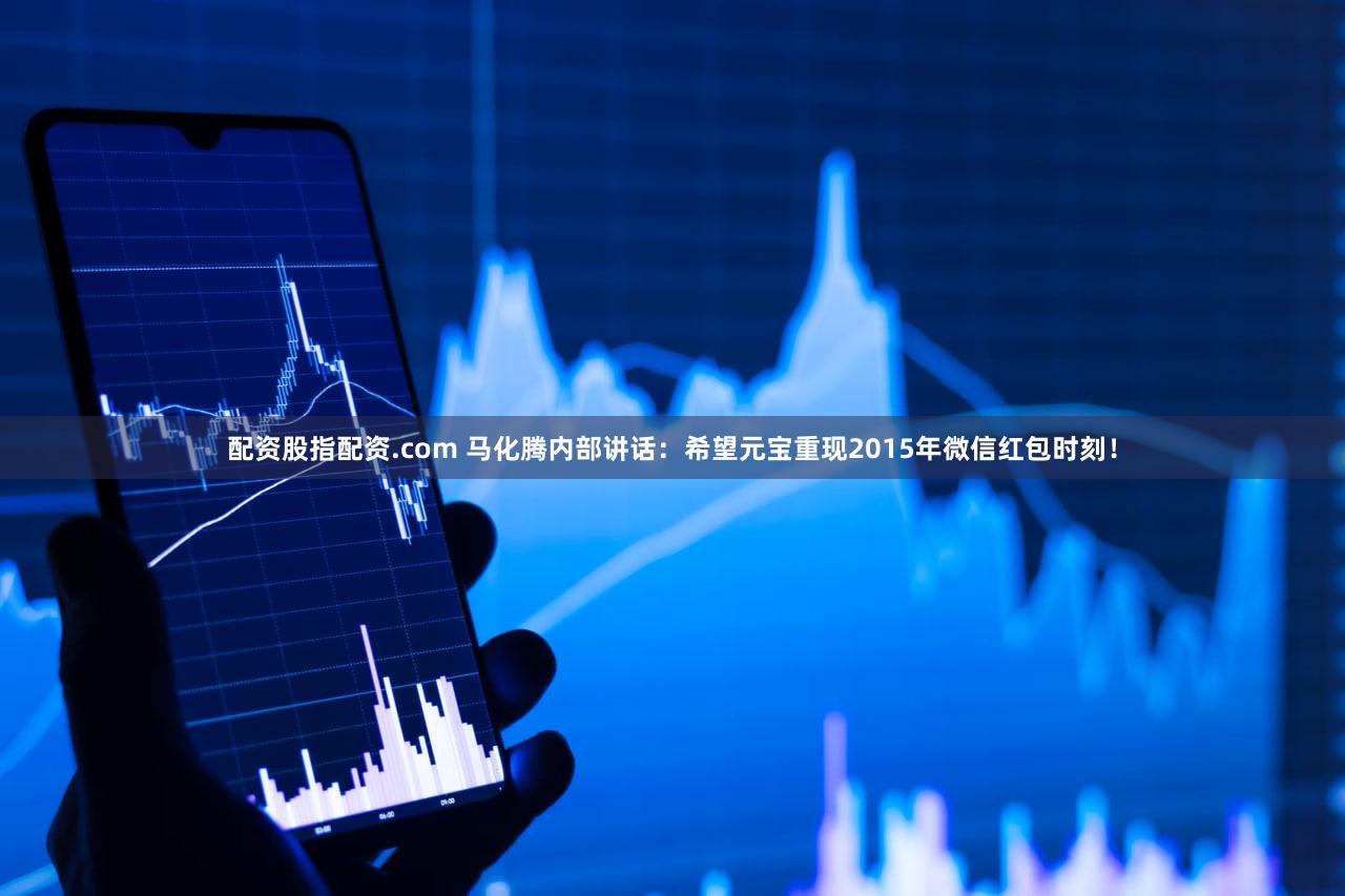 配资股指配资.com 马化腾内部讲话:希望元宝重现2015年微信红包时刻!