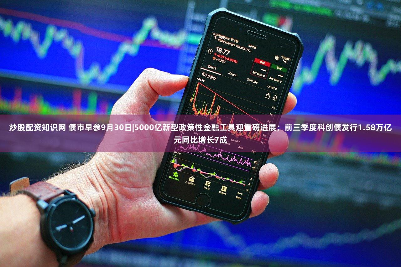 炒股配资知识网 债市早参9月30日|5000亿新型政策性金融工具迎重磅进展；前三季度科创债发行1.58万亿元同比增长7成
