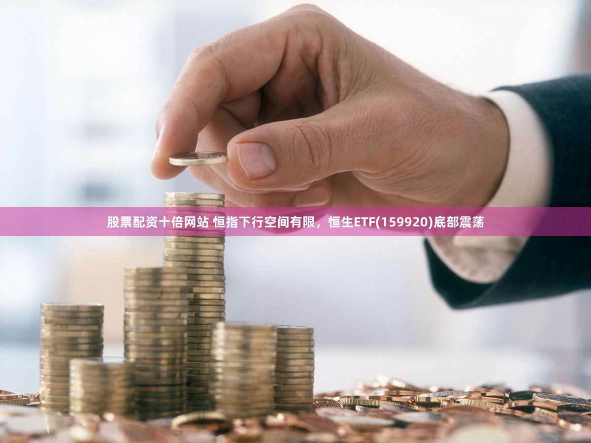 股票配资十倍网站 恒指下行空间有限,恒生ETF(159920)底部震荡