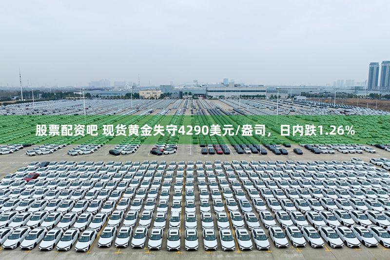 股票配资吧 现货黄金失守4290美元/盎司，日内跌1.26%