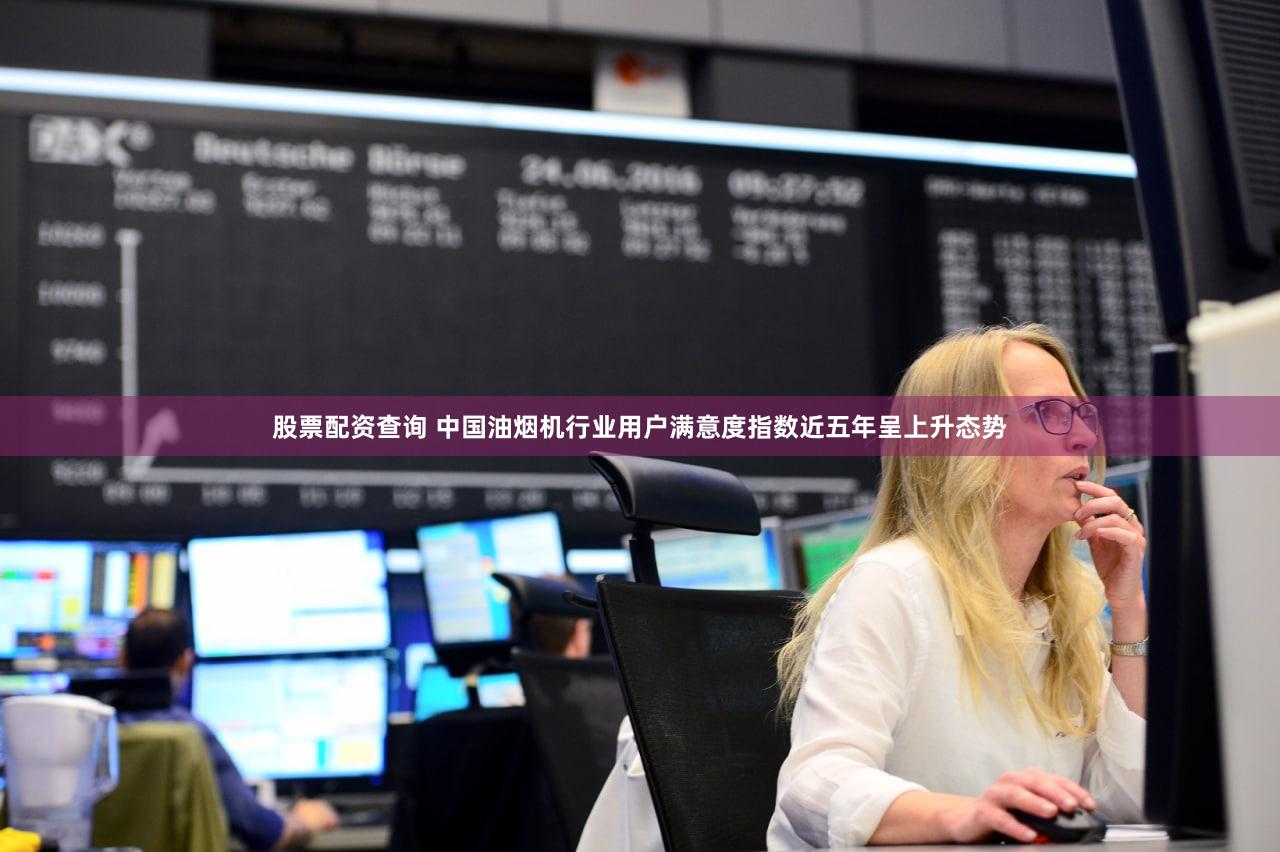 股票配资查询 中国油烟机行业用户满意度指数近五年呈上升态势