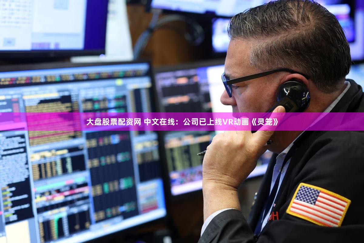 大盘股票配资网 中文在线：公司已上线VR动画《灵笼》