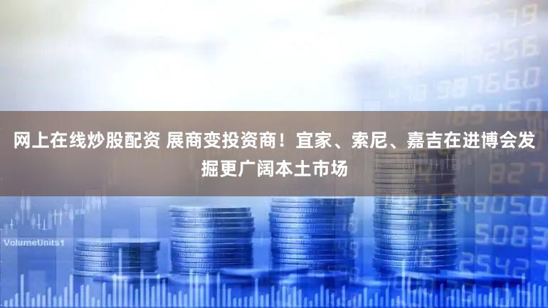 网上在线炒股配资 展商变投资商！宜家、索尼、嘉吉在进博会发掘更广阔本土市场
