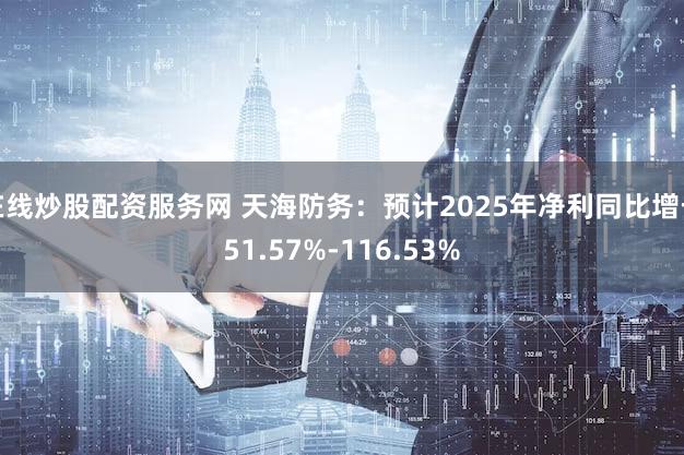 在线炒股配资服务网 天海防务：预计2025年净利同比增长51.57%-116.53%
