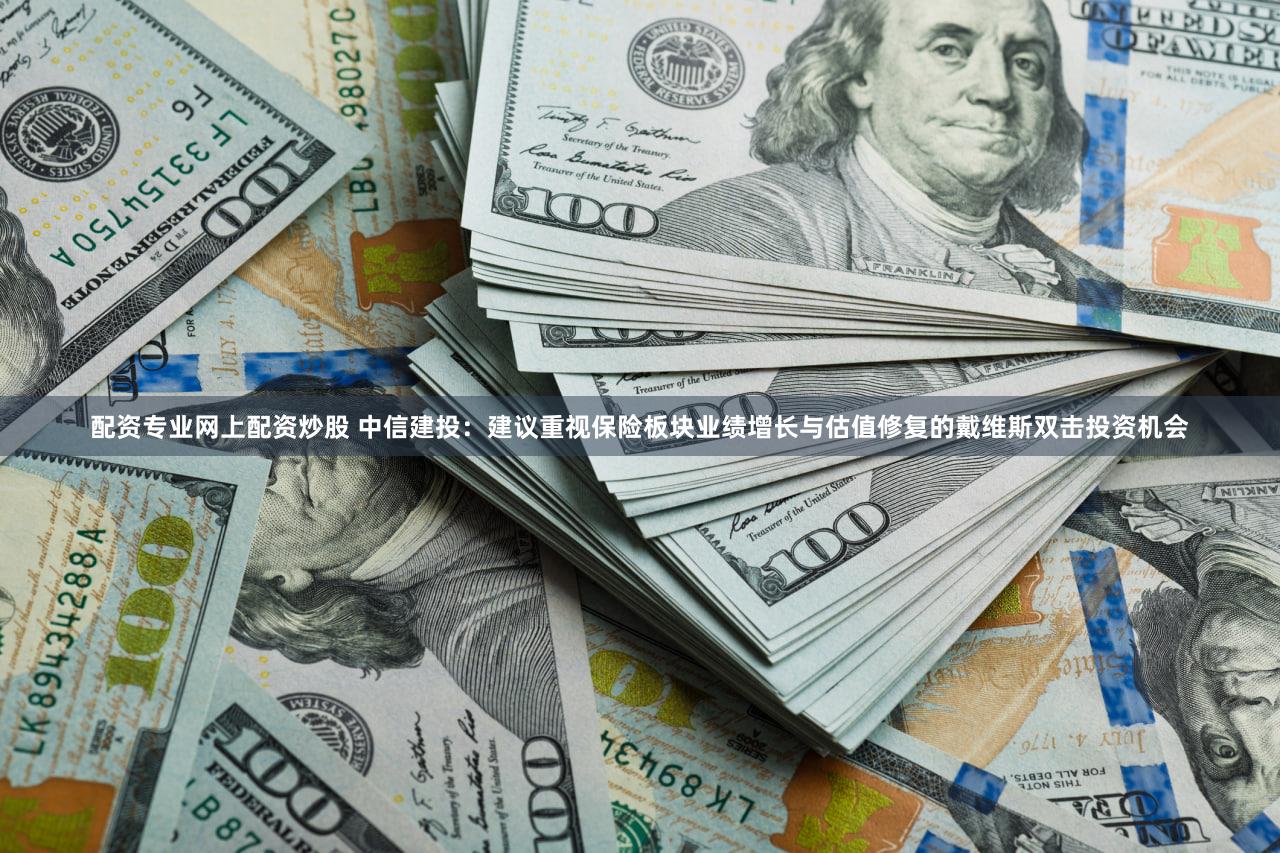 配资专业网上配资炒股 中信建投：建议重视保险板块业绩增长与估值修复的戴维斯双击投资机会