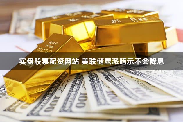 实盘股票配资网站 美联储鹰派暗示不会降息