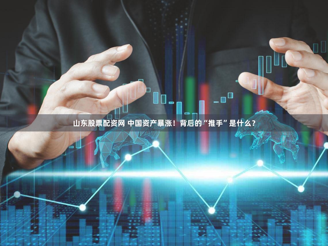 山东股票配资网 中国资产暴涨！背后的“推手”是什么？