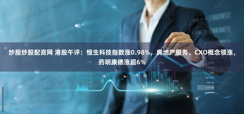 炒股炒股配资网 港股午评：恒生科技指数涨0.98%，房地产服务、CXO概念领涨，药明康德涨超6%