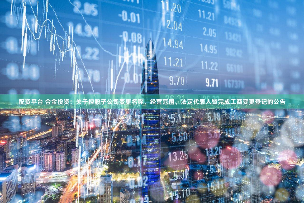 配资平台 合金投资：关于控股子公司变更名称、经营范围、法定代表人暨完成工商变更登记的公告