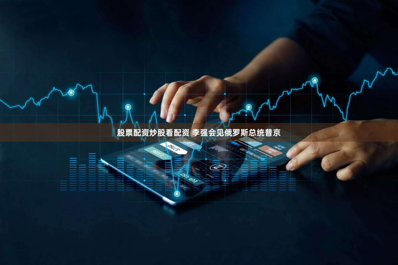股票配资炒股看配资 李强会见俄罗斯总统普京