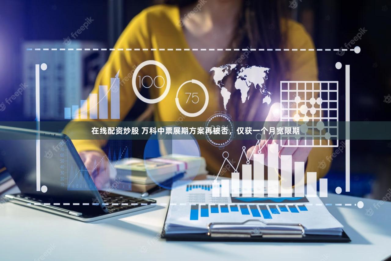 在线配资炒股 万科中票展期方案再被否，仅获一个月宽限期