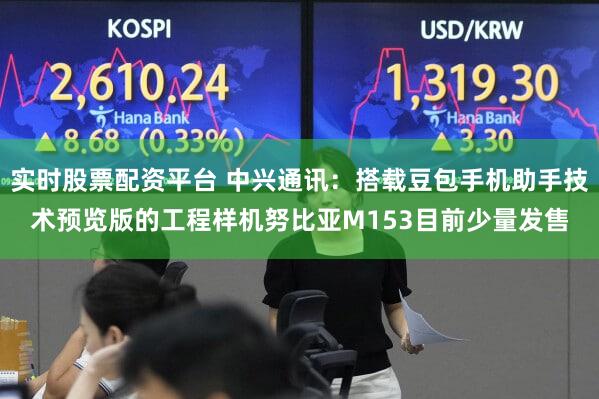 实时股票配资平台 中兴通讯：搭载豆包手机助手技术预览版的工程样机努比亚M153目前少量发售