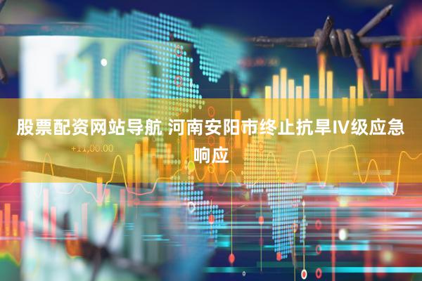 股票配资网站导航 河南安阳市终止抗旱Ⅳ级应急响应