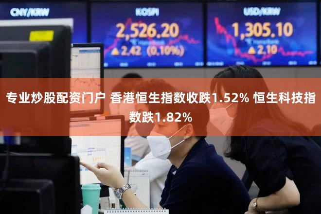 专业炒股配资门户 香港恒生指数收跌1.52% 恒生科技指数跌1.82%