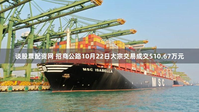 谈股票配资网 招商公路10月22日大宗交易成交510.67万元