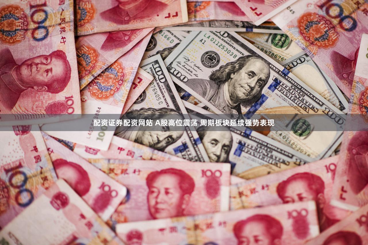 配资证券配资网站 A股高位震荡 周期板块延续强势表现