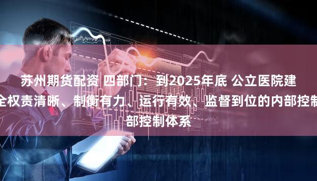 苏州期货配资 四部门：到2025年底 公立医院建立健全权责清晰、制衡有力、运行有效、监督到位的内部控制体系