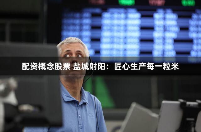 配资概念股票 盐城射阳：匠心生产每一粒米