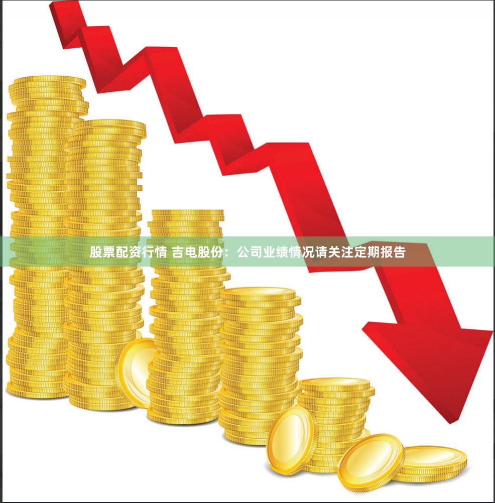 股票配资行情 吉电股份：公司业绩情况请关注定期报告