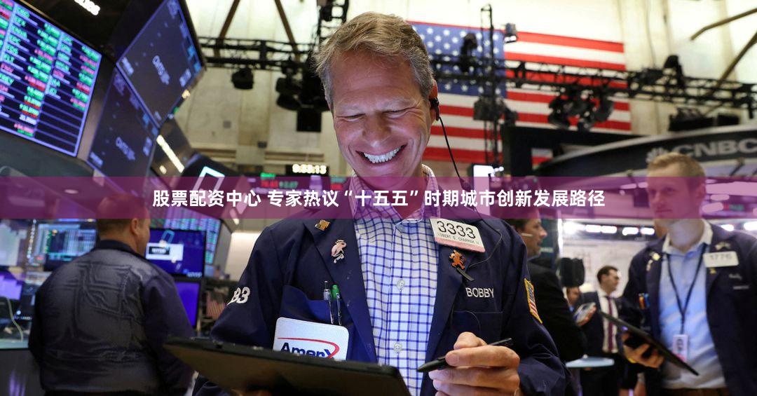 股票配资中心 专家热议“十五五”时期城市创新发展路径