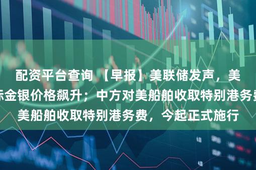 配资平台查询 【早报】美联储发声,美股全线反弹、国际金银价格飙升;中方对美船舶收取特别港务费,今起正式施行
