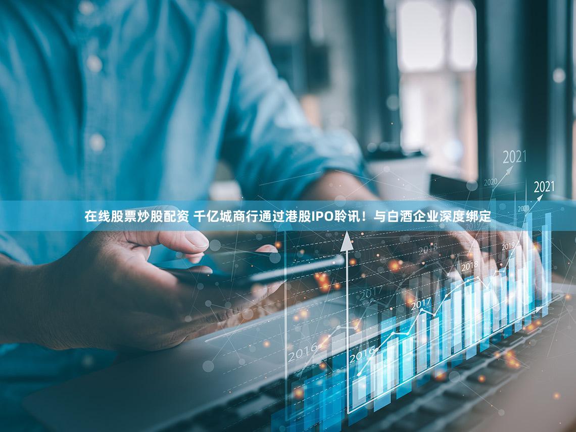 在线股票炒股配资 千亿城商行通过港股IPO聆讯!与白酒企业深度绑定