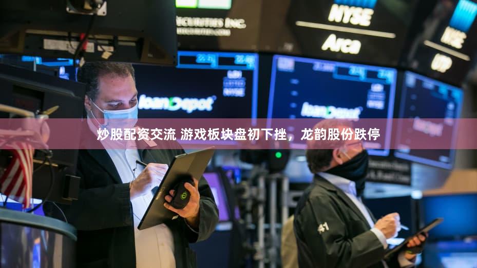 炒股配资交流 游戏板块盘初下挫，龙韵股份跌停