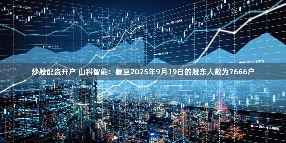 炒股配资开户 山科智能：截至2025年9月19日的股东人数为7666户