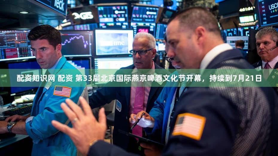 配资知识网 配资 第33届北京国际燕京啤酒文化节开幕，持续到7月21日