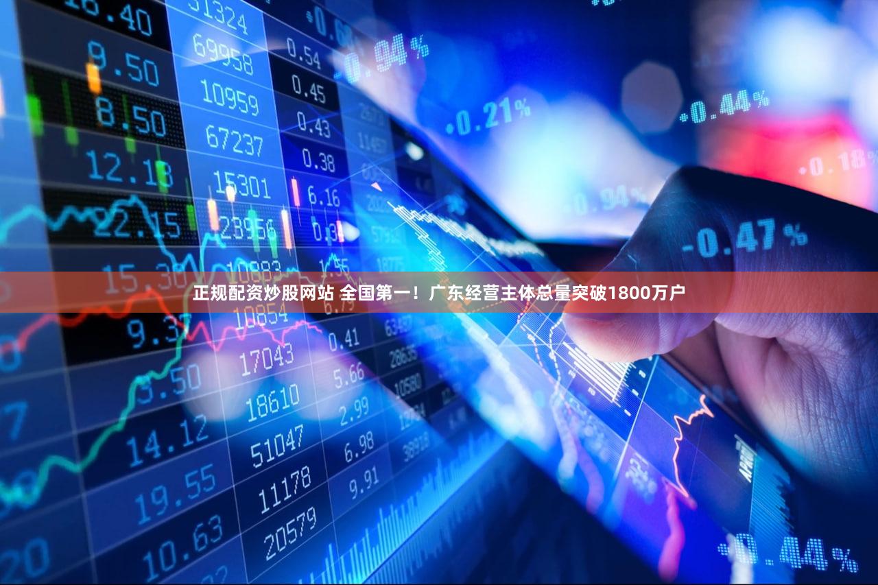 正规配资炒股网站 全国第一!广东经营主体总量突破1800万户